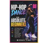 Hip-Hop Dance for Absolute Beginners: Learn Basic Grooves, Bounce, Rock, Party Steps, Musicality, Freestyle Skills, and Confident Urban Dancing Step by Step