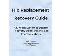 Hip Replacement Recovery Guide: A 12-Week System to Support Recovery, Build Strength, and Improve Mobility