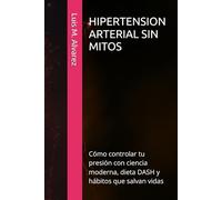 HIPERTENSION ARTERIAL SIN MITOS: Cómo controlar tu presión con ciencia moderna, dieta DASH y hábitos que salvan vidas