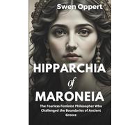 Hipparchia of Maroneia: The Fearless Feminist Philosopher Who Challenged the Boundaries of Ancient Greece (A Biography)