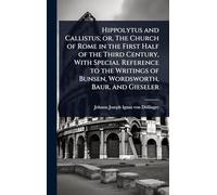 Hippolytus and Callistus; or, The Church of Rome in the First Half of the Third Century, With Special Reference to the Writings of Bunsen, Wordsworth, Baur, and Gieseler