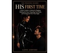 HIS FIRST TIME: A Man’s Guide to Asking for Pegging, Making the Case, Preparing Your Body, and Getting the First Time Right