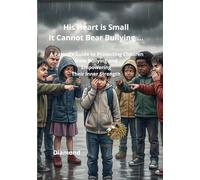 His Heart is Small… It Cannot Bear Bullying: A Parent’s Guide to Protecting Children from Bullying and Empowering Their Inner Strength