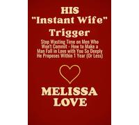 His "Instant Wife" Trigger: Stop Wasting Time on Men Who Won’t Commit - How to Make a Man Fall in Love with You So Deeply He Proposes Within 1 Year (Or Less!)