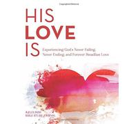 His Love Is: Experiencing the Never Failing, Never Ending, Forever Steadfast Lov