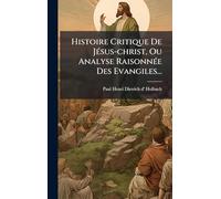 Histoire Critique De JÃ(c)sus-christ, Ou Analyse RaisonnÃ(c)e Des Evangiles...