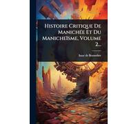 Histoire Critique De ManichÃ(c)e Et Du Manicheïsme, Volume 2...