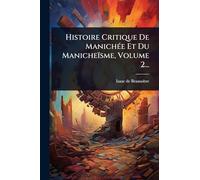 Histoire Critique De ManichÃ(c)e Et Du Manicheïsme, Volume 2...
