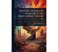 Histoire Critique De ManichÃ(c)e Et Du Manicheïsme, Volume 2...
