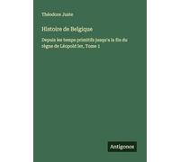 Histoire de Belgique: Depuis les temps primitifs jusqu'a la fin du règne de Léopold Ier, Tome 1