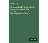 Histoire de Charles-Édouard, dernier prince de la maison de Stuart: Précédé d'une histoire de la rivalité de l'Angleterre et de l'Ecosse - Tome 1