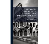 Histoire De Constantin Le Grand, Premier Empereur ChrÃ(c)tien