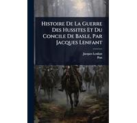 Histoire De La Guerre Des Hussites Et Du Concile De Basle, Par Jacques Lenfant