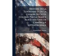 Histoire De La Louisiane Et De La Cession De Cette Colonie Par La France Aux États-Unis De L'amÃ(c)rique Septentrionale