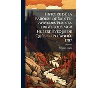 Histoire de la paroisse de Sainte-Anne des Plaines, erigÃ(c)e sous Mgr Hubert, Ã(c)vÃaque de QuÃ(c)bec, en l'annÃ(c)e 1787