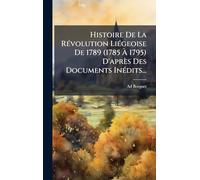 Histoire De La RÃ(c)volution LiÃ(c)geoise De 1789 (1785 À 1795) D'après Des Documents InÃ(c)dits...