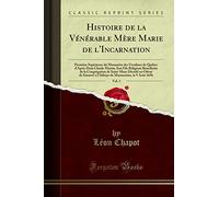 Histoire de la Vénérable Mère Marie de l'Incarnation, Vol. 1: Première Supérieure du Monastère des Ursulines de Québec d'Après Dom Claude Martin, Son ... de Saint-Maur Décédé en Odeur de Sainteté à