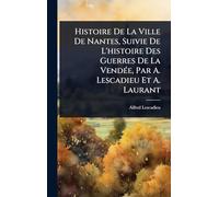 Histoire De La Ville De Nantes, Suivie De L'histoire Des Guerres De La VendÃ(c)e, Par A. Lescadieu Et A. Laurant