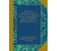 Histoire De L'administration En France Et Des Progrès Du Pouvoir Royal: Depuis Le Règne De Philippe-Auguste Jusqu' À La Mort De Louis XIV ...