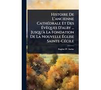Histoire De L'ancienne CathÃ(c)drale Et Des ÉvÃaques D'alby ... Jusqu'Ã La Fondation De La Nouvelle Église Sainte-CÃ(c)cile
