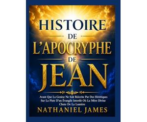 HISTOIRE DE L'APOCRYPHE DE JEAN: Avant Que La Genèse Ne Soit Réécrite Par Des Hérétiques Sur La Piste D'un Évangile Interdit Où La Mère Divine Chute De La Lumière
