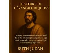 HISTOIRE DE L'ÉVANGILE DE JUDAS:: Un voyage à travers les enseignements cachés des siècles et le message intemporel d'un sage oublié à travers les enseignements ésotériques d'un personnage légendaire