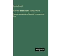 Histoire de l'homme antédiluvien: Ages du mammouth, de l'ours des cavernes et du Rene