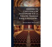 Histoire De L'influence De Shakespeare Sur Le ThÃ(c)atre Français Jusqu'Ã Nos Jours...