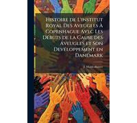 Histoire de L'institut Royal Des Aveugles À Copenhague Avec Les DÃ(c)buts de la Cause des Aveugles et Son DevÃ(c)loppement en Danemark