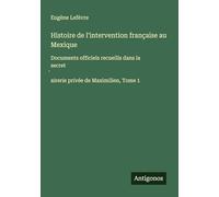 Histoire de l'intervention française au Mexique: Documents officiels recueills dans la secret¿airerie privée de Maximilien, Tome 1