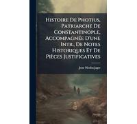 Histoire De Photius, Patriarche De Constantinople, AccompagnÃ(c)e D'une Intr., De Notes Historiques Et De Pièces Justificatives