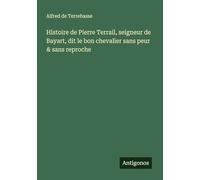 Histoire de Pierre Terrail, seigneur de Bayart, dit le bon chevalier sans peur & sans reproche