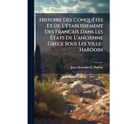 Histoire Des ConquÃates Et De L'Ã(c)tablissement Des Français Dans Les États De L'ancienne Grèce Sous Les Ville-Hardoin
