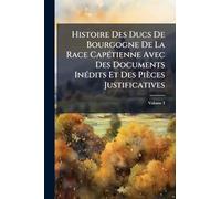 Histoire Des Ducs De Bourgogne De La Race CapÃ(c)tienne Avec Des Documents InÃ(c)dits Et Des Pièces Justificatives