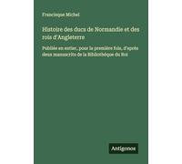 Histoire des ducs de Normandie et des rois d'Angleterre: Publiée en entier, pour la première fois, d'après deux manuscrits de la Bibliothéque du Roi