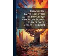 Histoire Des Empereurs, Et Des Autres Princes Qui Ont RegnÃ(c) Durant Les Six Premiers Siecles De L'eglise