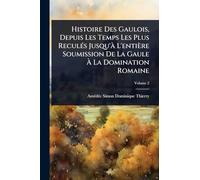 Histoire Des Gaulois, Depuis Les Temps Les Plus ReculÃ(c)s Jusqu'Ã L'entière Soumission De La Gaule Ã La Domination Romaine