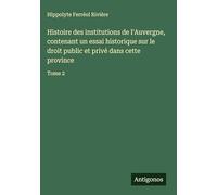Histoire des institutions de l'Auvergne, contenant un essai historique sur le droit public et privé dans cette province: Tome 2
