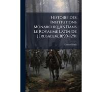 Histoire Des Institutions Monarchiques Dans Le Royaume Latin De JÃ(c)rusalem, 1099-1291
