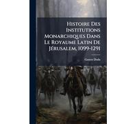 Histoire Des Institutions Monarchiques Dans Le Royaume Latin De JÃ(c)rusalem, 1099-1291