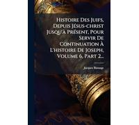 Histoire Des Juifs, Depuis JÃ(c)sus-christ Jusqu'Ã PrÃ(c)sent, Pour Servir De Continuation À L'histoire De Joseph, Volume 6, Part 2...