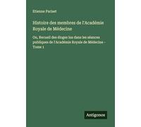 Histoire des membres de l'Académie Royale de Médecine: Ou, Recueil des éloges lus dans les séances publiques de l'Académie Royale de Médecine - Tome 1