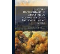 Histoire Documentaire De L'industrie De Mulhouse Et De Ses Environs Au Xixme Siècle