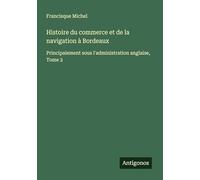 Histoire du commerce et de la navigation à Bordeaux: Principalement sous l'administration anglaise, Tome 2