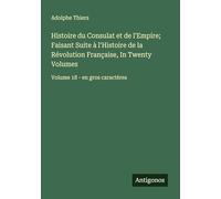 Histoire du Consulat et de l'Empire; Faisant Suite à l'Histoire de la Révolution Française, In Twenty Volumes: Volume 18 - en gros caractères