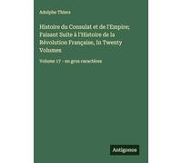 Histoire du Consulat et de l'Empire; Faisant Suite à l'Histoire de la Révolution Française, In Twenty Volumes: Volume 17 - en gros caractères