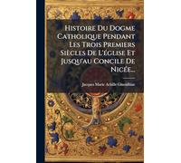 Histoire Du Dogme Catholique Pendant Les Trois Premiers Siècles de l'Église Et Jusqu'au Concile de Nicée...