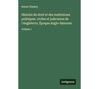 Histoire du droit et des institutions politiques, civiles et judiciaires de l'Angleterre, Époque Anglo-Saxonne: Volume 1