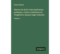 Histoire du droit et des institutions politiques, civiles et judiciaires de l'Angleterre, Époque Anglo-Saxonne: Volume 1