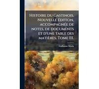 Histoire du Gastinois. Nouvelle Ã(c)dition, accompagnÃ(c)e de notes, de documents et d'une table des matières. Tome III.